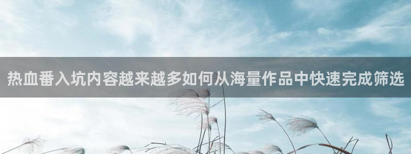 动漫overflow：热血番入坑内容越来越多如何从海量作品中快速完成筛选