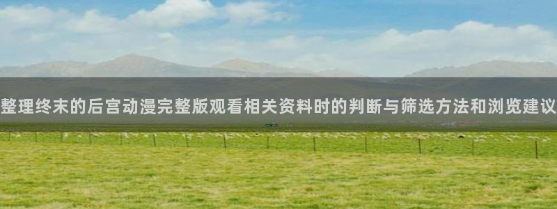 gl动漫推荐:整理终末的后宫动漫完整版观看相关资料时的判断与筛选方法和浏览建议