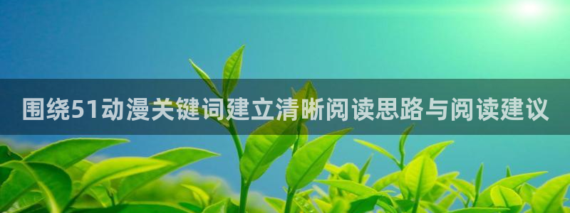 51动漫网站:围绕51动漫关键词建立清晰阅读思路与阅读建议