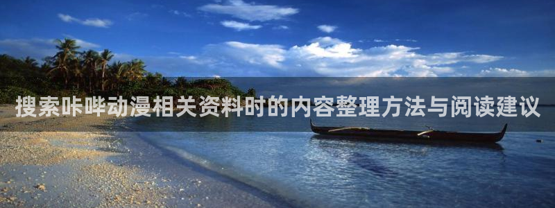 3d动漫番剧推荐:搜索咔哔动漫相关资料时的内容整理方法与阅读建议