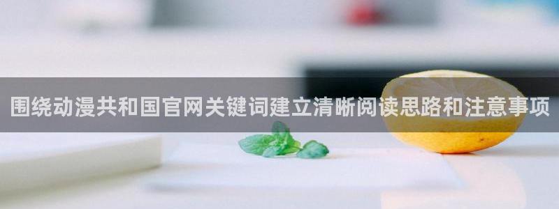 腾讯动漫:围绕动漫共和国官网关键词建立清晰阅读思路和注意事项