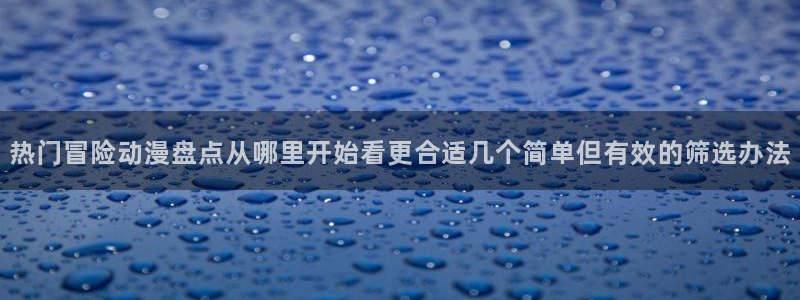 漫岛动漫:热门冒险动漫盘点从哪里开始看更合适几个简单但有效的筛选办法