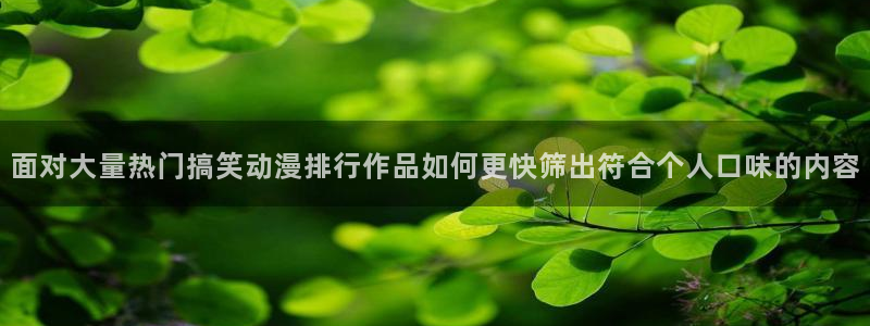 夫妇交欢动漫：面对大量热门搞笑动漫排行作品如何更快筛出符合个人口味的内容