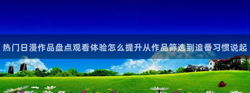 对魔忍浅葱动漫：热门日漫作品盘点观看体验怎么提升从作品筛选到追番习惯说起