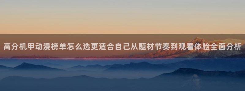 tarltarl动漫：高分机甲动漫榜单怎么选更适合自己从题材节奏到观看体验全面分析