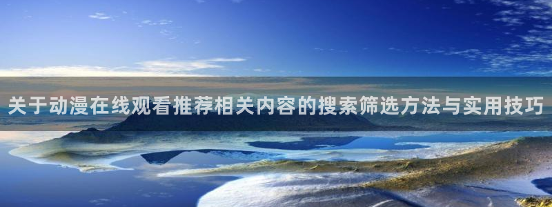 漫岛动漫网站:关于动漫在线观看推荐相关内容的搜索筛选方法与实用技巧