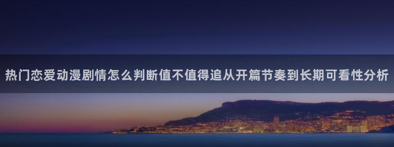 对魔忍浅葱动漫:热门恋爱动漫剧情怎么判断值不值得追从开篇节奏到长期可看性分析