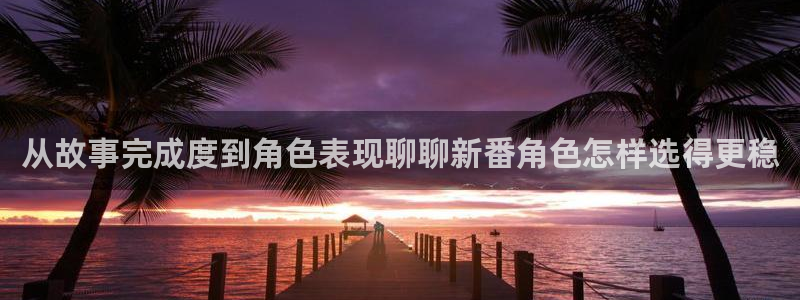 番剧推荐动漫:从故事完成度到角色表现聊聊新番角色怎样选得更稳