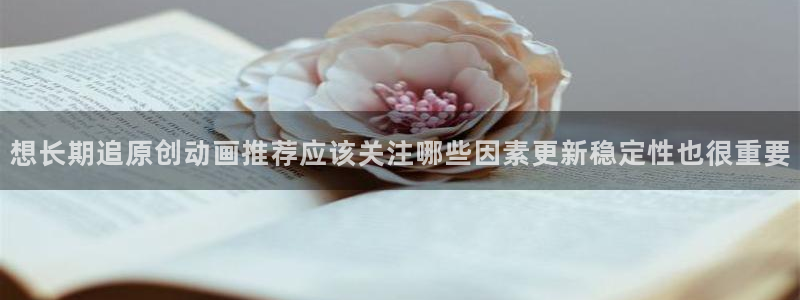 动漫之家app:想长期追原创动画推荐应该关注哪些因素更新稳定性也很重要