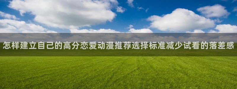 奇幻动漫:怎样建立自己的高分恋爱动漫推荐选择标准减少试看的落差感