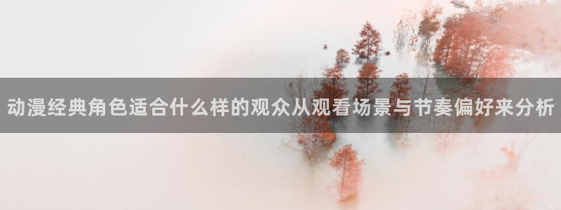 91动漫免费下载:动漫经典角色适合什么样的观众从观看场景与节奏偏好来分析