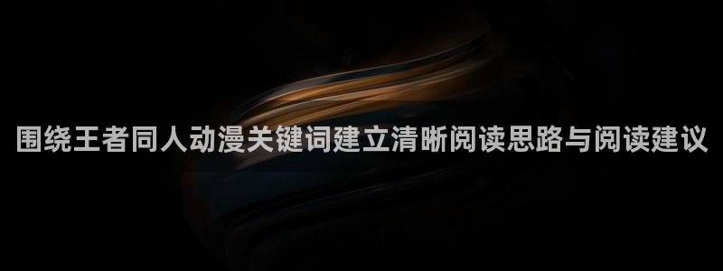 动漫之家其他动漫:围绕王者同人动漫关键词建立清晰阅读思路与阅读建议