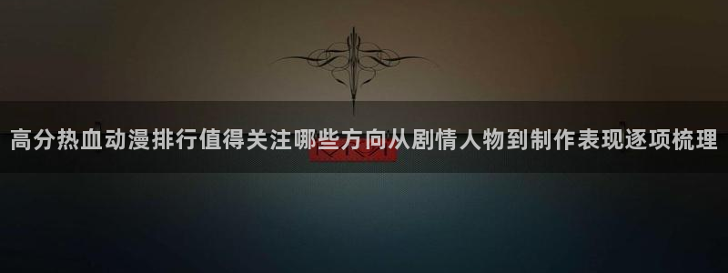 51动漫官网:高分热血动漫排行值得关注哪些方向从剧情人物到制作表现逐项梳理